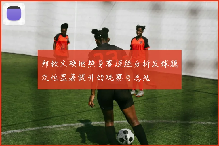 郑钦文硬地热身赛连胜分析发球稳定性显著提升的观察与总结