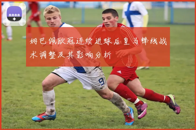 姆巴佩欧冠连续进球后皇马锋线战术调整及其影响分析