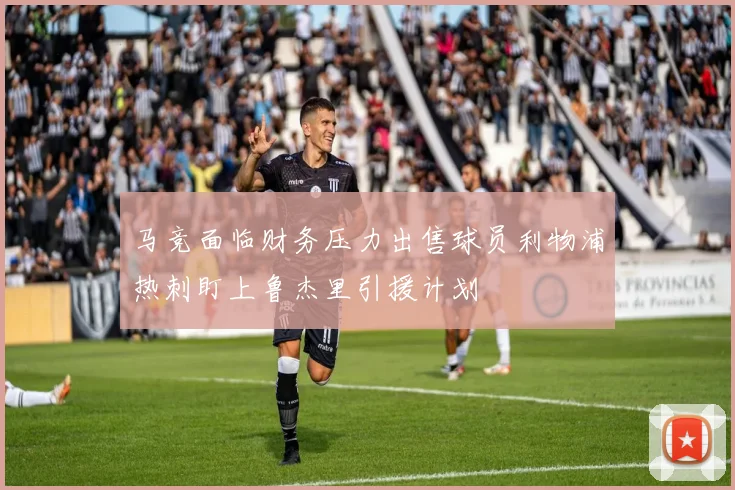马竞面临财务压力出售球员利物浦热刺盯上鲁杰里引援计划